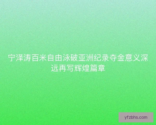 宁泽涛百米自由泳破亚洲纪录夺金意义深远再写辉煌篇章