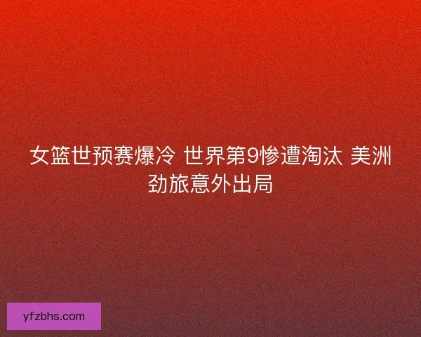 女篮世预赛爆冷 世界第9惨遭淘汰 美洲劲旅意外出局 女篮世预赛爆冷 世界第9惨遭淘汰 美洲劲旅意外出局