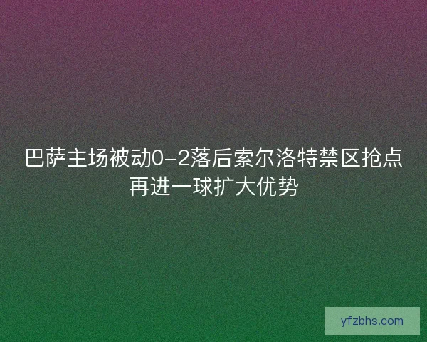 巴萨主场被动0-2落后索尔洛特禁区抢点再进一球扩大优势