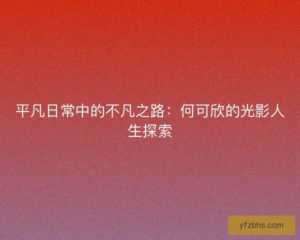 平凡日常中的不凡之路:何可欣的光影人生探索 平凡日常中的不凡之路:何可欣的光影人生探索