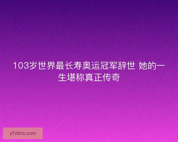 103岁世界最长寿奥运冠军辞世 她的一生堪称真正传奇