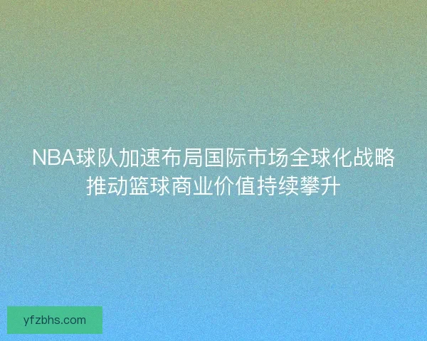 NBA球队加速布局国际市场全球化战略推动篮球商业价值持续攀升 NBA球队加速布局国际市场全球化战略推动篮球商业价值持续攀升