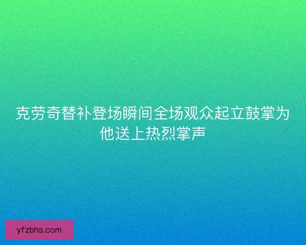 克劳奇替补登场瞬间全场观众起立鼓掌为他送上热烈掌声