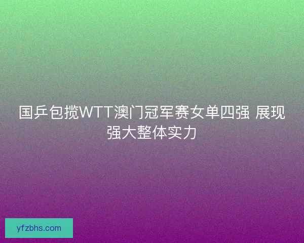 国乒包揽WTT澳门冠军赛女单四强 展现强大整体实力