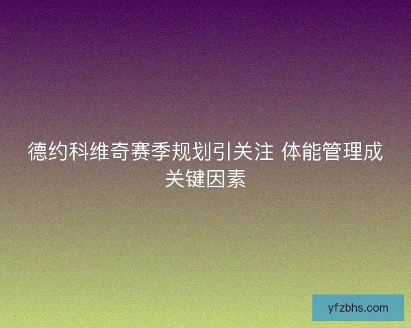 德约科维奇赛季规划引关注 体能管理成关键因素